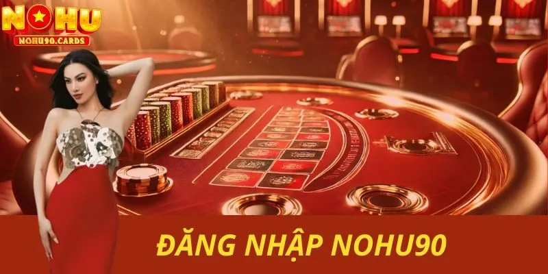 Đăng Nhập Nohu90 – Một Bước Giúp Bet Thủ Đổi Đời Phú Quý